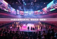 OG战队强势对决LGD，精彩对决一触即发！