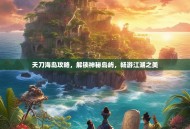 天刀海岛攻略，解锁神秘岛屿，畅游江湖之美