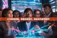 GTA股票攻略，掌握这些技巧，轻松成为股市高手！