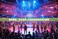 唱响激情，乐享竞技—比赛唱歌游戏的魅力解析