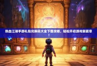 热血江湖手游礼包兑换码大全下载攻略，轻松开启游戏新篇章！