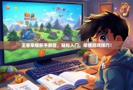 王者荣耀新手教程，轻松入门，掌握游戏技巧！