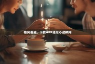 指尖邂逅，下载APP遇见心动瞬间