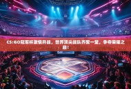 CS:GO冠军杯激情开战，世界顶尖战队齐聚一堂，争夺荣耀之巅！