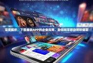 深度解析，下载播放APP的必备指南，助你畅享移动视听盛宴！