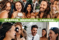 婚礼游戏新风尚，结婚当天玩什么游戏，让幸福瞬间升级？