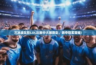 三冰战队在LOL比赛中大放异彩，勇夺冠军荣耀！
