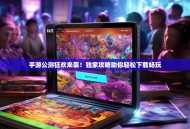 手游公测狂欢来袭！独家攻略助你轻松下载畅玩