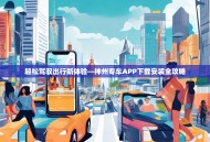 轻松驾驭出行新体验—神州专车APP下载安装全攻略