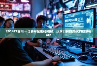 2014CF四川一比赛专区密码揭秘，玩家们纷纷热议的独家福利！
