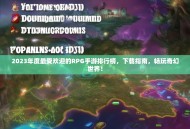 2023年度最受欢迎的RPG手游排行榜，下载指南，畅玩奇幻世界！