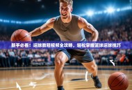 新手必看！运球教程视频全攻略，轻松掌握篮球运球技巧