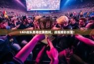 LGD战队勇夺比赛胜利，战报精彩纷呈！