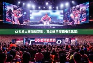 CF斗鱼大赛激战正酣，顶尖选手展现电竞风采！