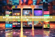 图片下载利器大盘点，五大热门APP助你轻松获取精美图片资源！
