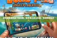 波克捕鱼单机版下载攻略，畅享海上战斗乐趣，告别网络延迟！