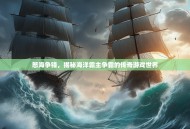怒海争锋，揭秘海洋霸主争霸的传奇游戏世界