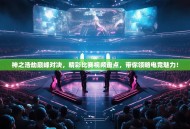 神之浩劫巅峰对决，精彩比赛视频盘点，带你领略电竞魅力！