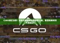 CSGO迷们注意！历史比赛回放功能全新上线，重温经典时刻不再错过！