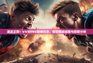 激战正酣！VG与RNG巅峰对决，精彩瞬间回顾与前瞻分析