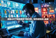 揭秘APP下载隐藏的下载文章，如何避免误入陷阱