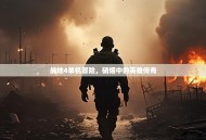 战地4单机冒险，硝烟中的英雄传奇