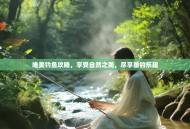 唯美钓鱼攻略，享受自然之美，尽享垂钓乐趣