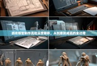 游戏模型制作流程深度解析，从创意到成品的全过程