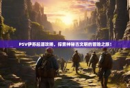 PSV伊苏起源攻略，探索神秘古文明的冒险之旅！