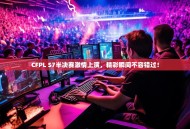 CFPL S7半决赛激情上演，精彩瞬间不容错过！