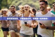 畅享欢乐时光，下载跑男APP，与明星一起奔跑吧！