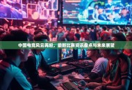 中国电竞风云再起，最新比赛资讯盘点与未来展望