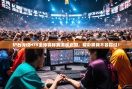 炉石传说HTS全球锦标赛激战正酣，精彩瞬间不容错过！