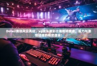 Dota2赛场风云再起，vg战队精彩比赛视频盘点，实力与激情碰撞的视觉盛宴！