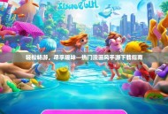 轻松畅游，尽享趣味—热门漫画风手游下载指南