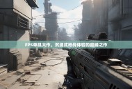 FPS单机大作，沉浸式枪战体验的巅峰之作