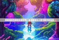 探秘单机手游的乐趣世界，盘点那些让人爱不释手的佳作