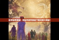 探寻仙界奥秘！寻仙手游苹果版下载攻略大揭秘！