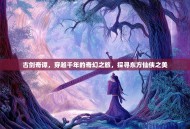 古剑奇谭，穿越千年的奇幻之旅，探寻东方仙侠之美