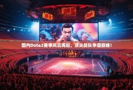 国内Dota2赛事风云再起，顶尖战队争霸巅峰！