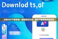 乐刷APP下载受阻？揭秘解决方法，轻松下载体验畅快无忧
