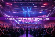 LGD战队在CS:GO比赛中再创佳绩，强势崛起引人瞩目