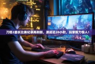 刀塔2最长比赛纪录再刷新，激战近20小时，玩家毅力惊人！