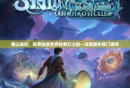 蜀山战纪，探寻仙侠世界的奇幻之旅—深度解析热门游戏