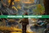 伊拉贡冒险之旅攻略，探索神秘世界的五大秘籍