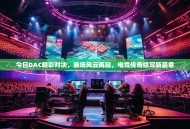 今日DAC精彩对决，赛场风云再起，电竞传奇续写新篇章
