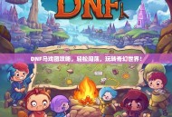 DNF马戏团攻略，轻松闯荡，玩转奇幻世界！