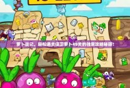 萝卜战记，轻松通关保卫萝卜49关的独家攻略秘籍！