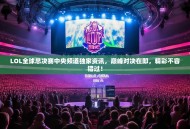 LOL全球总决赛中央频道独家资讯，巅峰对决在即，精彩不容错过！