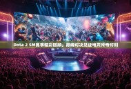 Dota 2 SM赛事精彩回顾，巅峰对决见证电竞传奇时刻